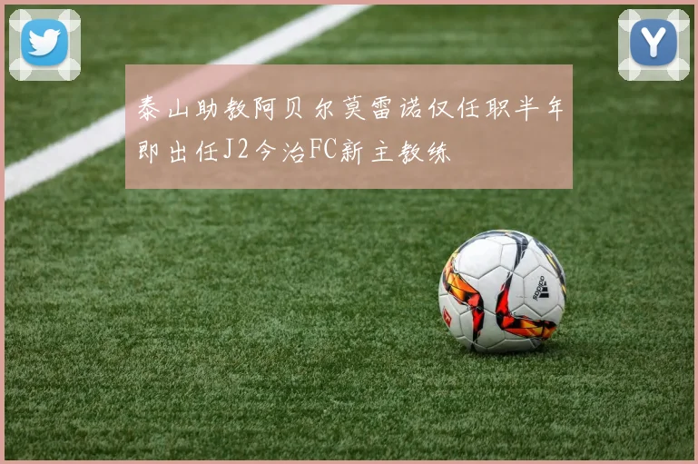 泰山助教阿贝尔莫雷诺仅任职半年即出任J2今治FC新主教练