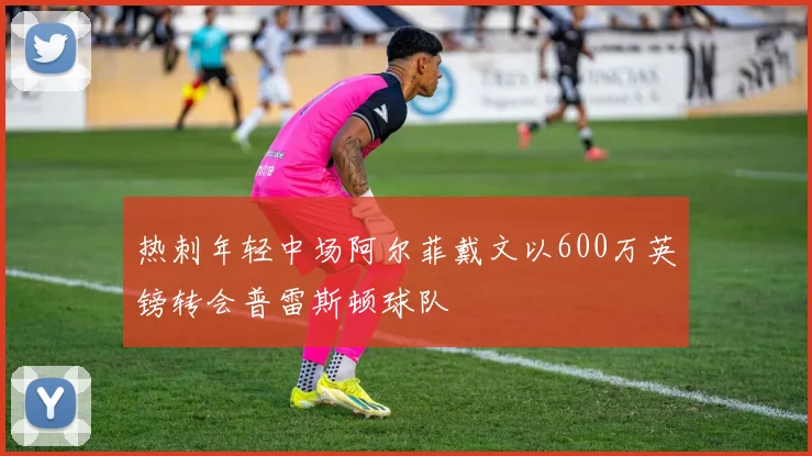 热刺年轻中场阿尔菲戴文以600万英镑转会普雷斯顿球队