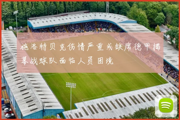 施洛特贝克伤情严重或缺席德甲揭幕战球队面临人员困境