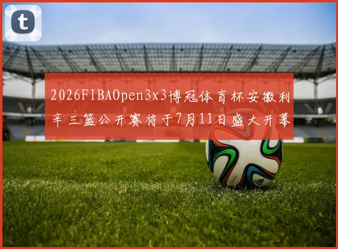 2026FIBAOpen3x3博冠体育杯安徽利辛三篮公开赛将于7月11日盛大开幕
