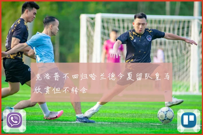 克洛普不回归哈兰德今夏留队皇马欣赏但不转会