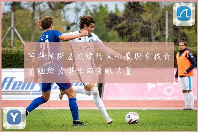 阿斯帕斯坚定续约决心展现自我价值继续为俱乐部贡献力量