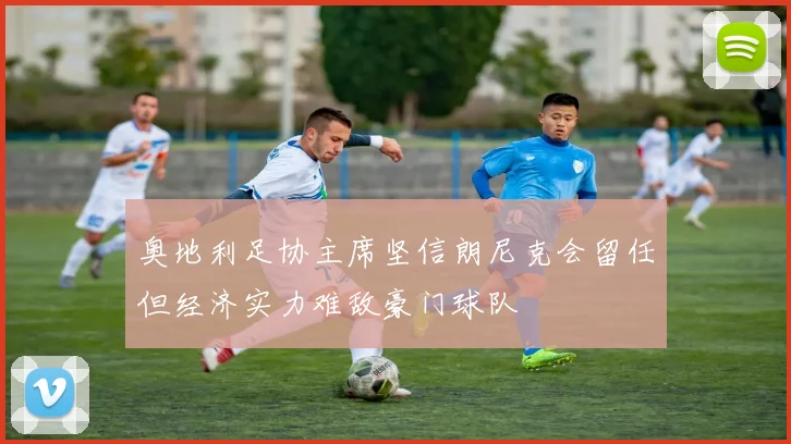奥地利足协主席坚信朗尼克会留任但经济实力难敌豪门球队