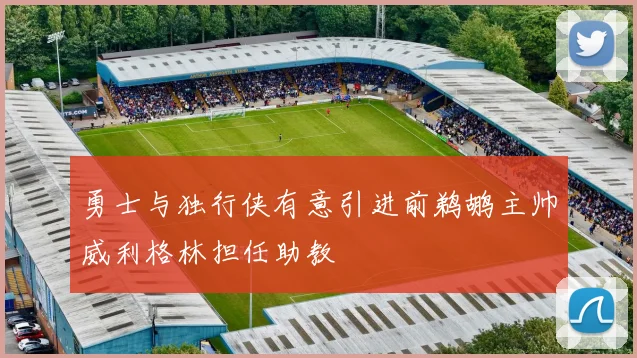 勇士与独行侠有意引进前鹈鹕主帅威利格林担任助教