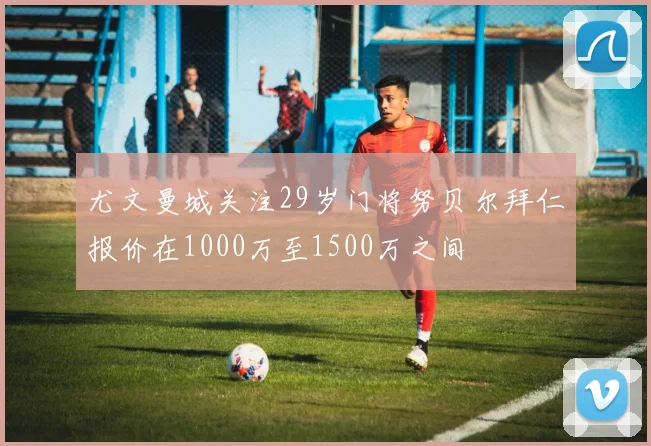 尤文曼城关注29岁门将努贝尔拜仁报价在1000万至1500万之间