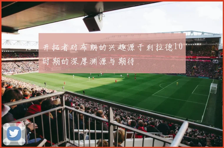 开拓者对布朗的兴趣源于利拉德10时期的深厚渊源与期待