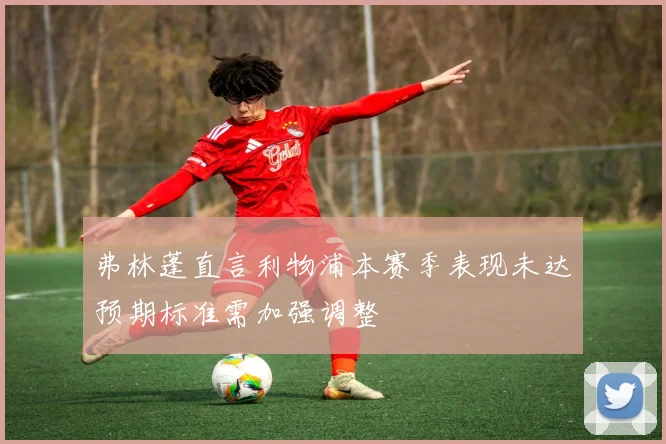 弗林蓬直言利物浦本赛季表现未达预期标准需加强调整