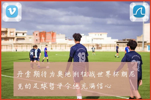 丹索期待为奥地利征战世界杯朗尼克的足球哲学令他充满信心