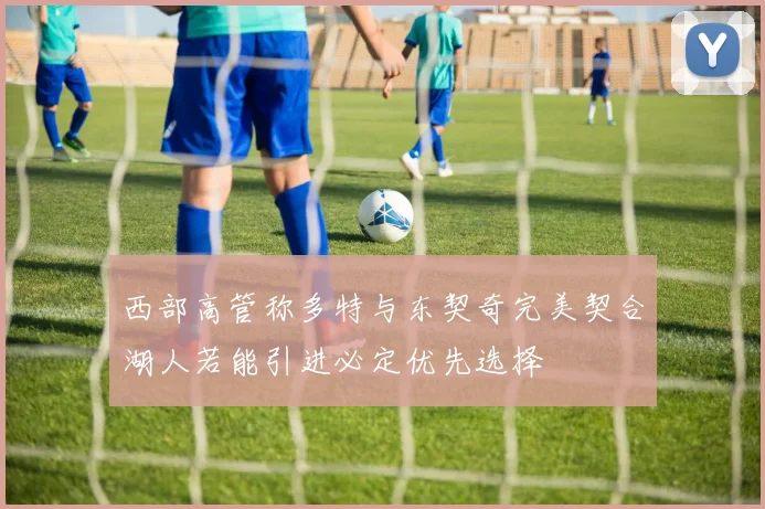 西部高管称多特与东契奇完美契合湖人若能引进必定优先选择