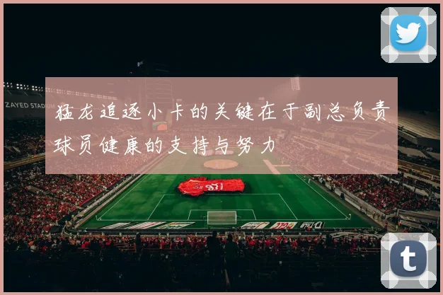 猛龙追逐小卡的关键在于副总负责球员健康的支持与努力