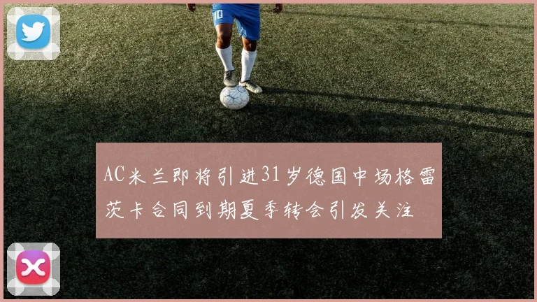 AC米兰即将引进31岁德国中场格雷茨卡合同到期夏季转会引发关注