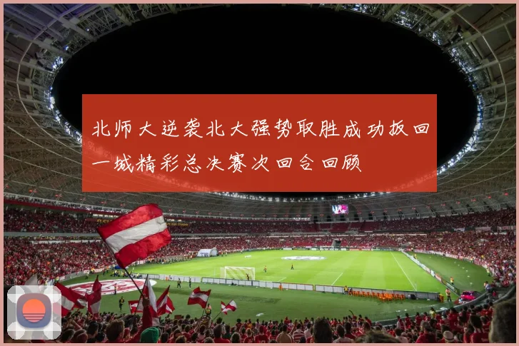 北师大逆袭北大强势取胜成功扳回一城精彩总决赛次回合回顾