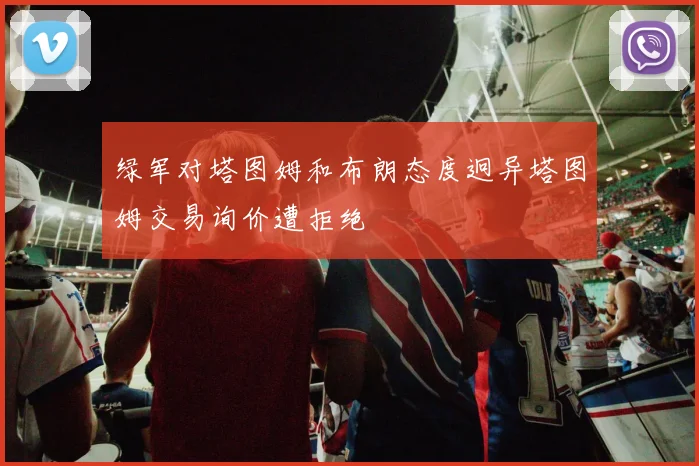 绿军对塔图姆和布朗态度迥异塔图姆交易询价遭拒绝