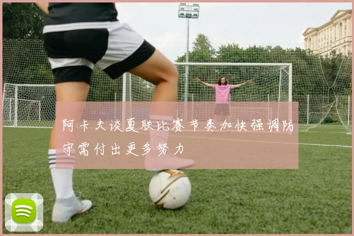 阿卡夫谈夏联比赛节奏加快强调防守需付出更多努力