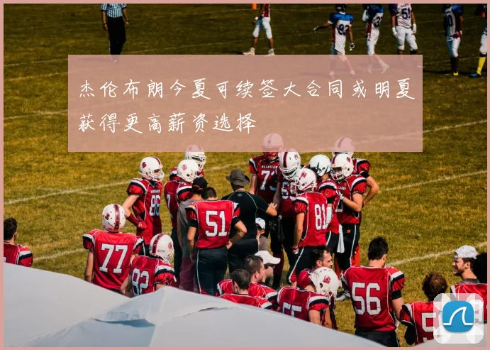 杰伦布朗今夏可续签大合同或明夏获得更高薪资选择