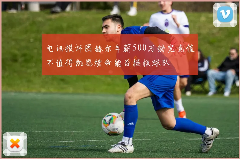 电讯报评图赫尔年薪500万镑究竟值不值得凯恩续命能否拯救球队