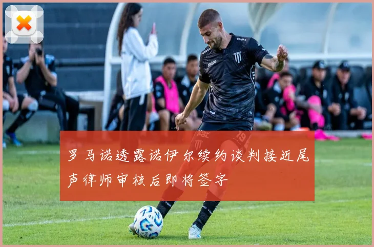 罗马诺透露诺伊尔续约谈判接近尾声律师审核后即将签字