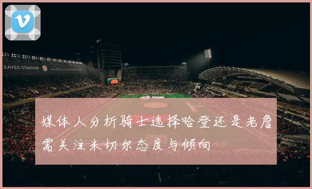 媒体人分析骑士选择哈登还是老詹需关注米切尔态度与倾向
